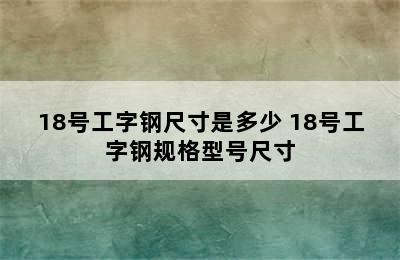 18号工字钢尺寸是多少 18号工字钢规格型号尺寸